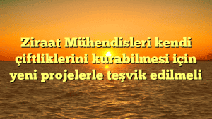 Ziraat Mühendisleri kendi çiftliklerini kurabilmesi için yeni projelerle teşvik edilmeli